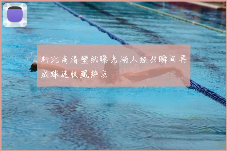 科比高清壁纸曝光湖人经典瞬间再成球迷收藏热点