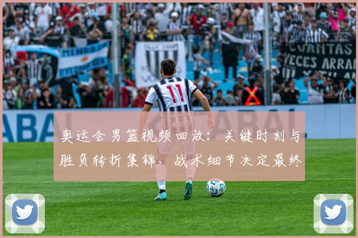 奥运会男篮视频回放：关键时刻与胜负转折集锦，战术细节决定最终排名