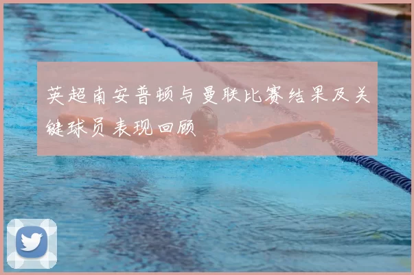 英超南安普顿与曼联比赛结果及关键球员表现回顾