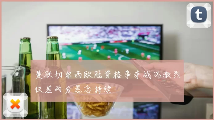 曼联切尔西欧冠资格争夺战况激烈仅差两分悬念持续