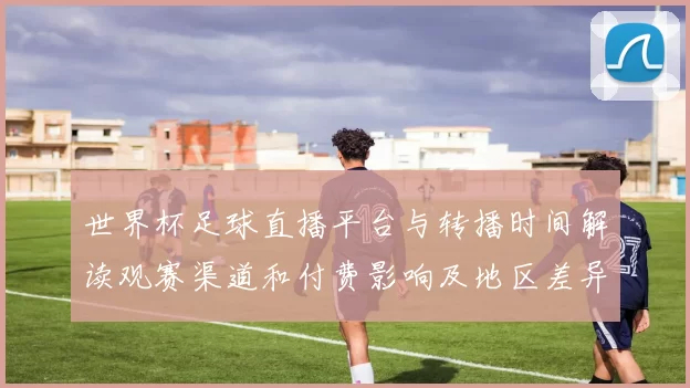 世界杯足球直播平台与转播时间解读观赛渠道和付费影响及地区差异
