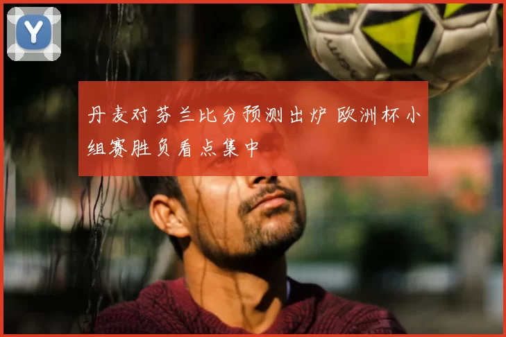 丹麦对芬兰比分预测出炉 欧洲杯小组赛胜负看点集中