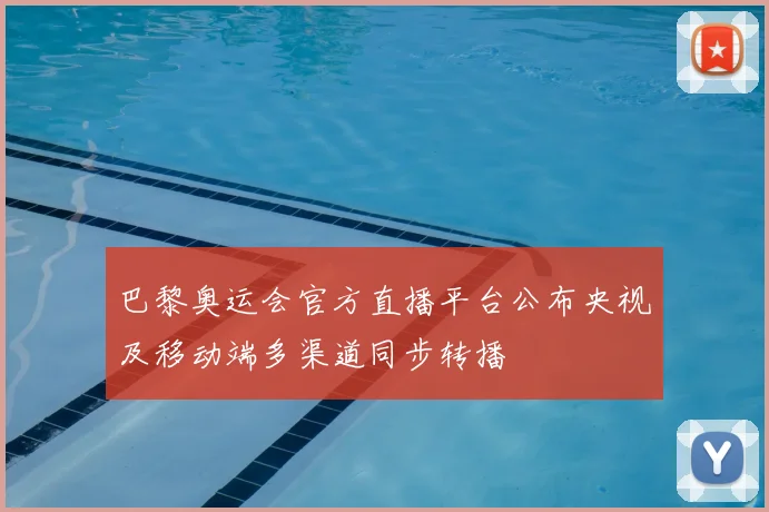 巴黎奥运会官方直播平台公布央视及移动端多渠道同步转播