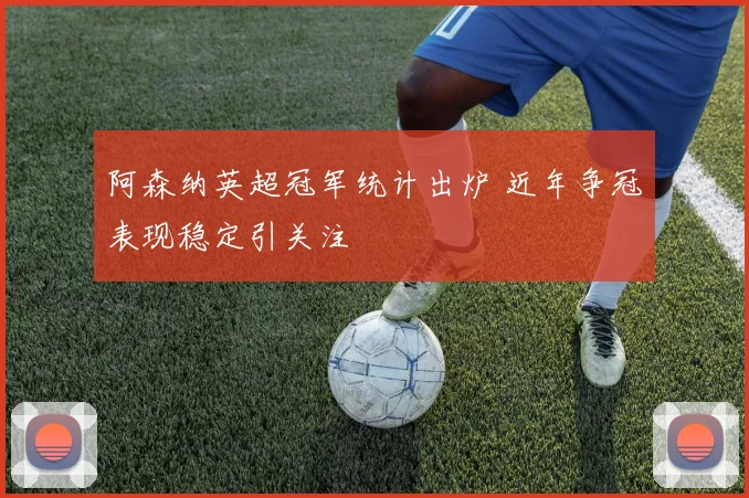 阿森纳英超冠军统计出炉 近年争冠表现稳定引关注
