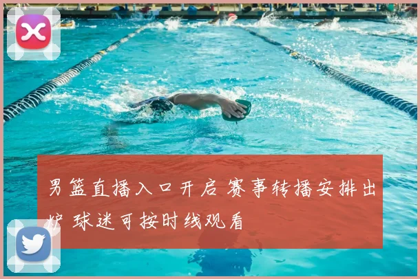男篮直播入口开启 赛事转播安排出炉 球迷可按时线观看