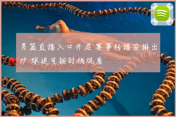 男篮直播入口开启 赛事转播安排出炉 球迷可按时线观看
