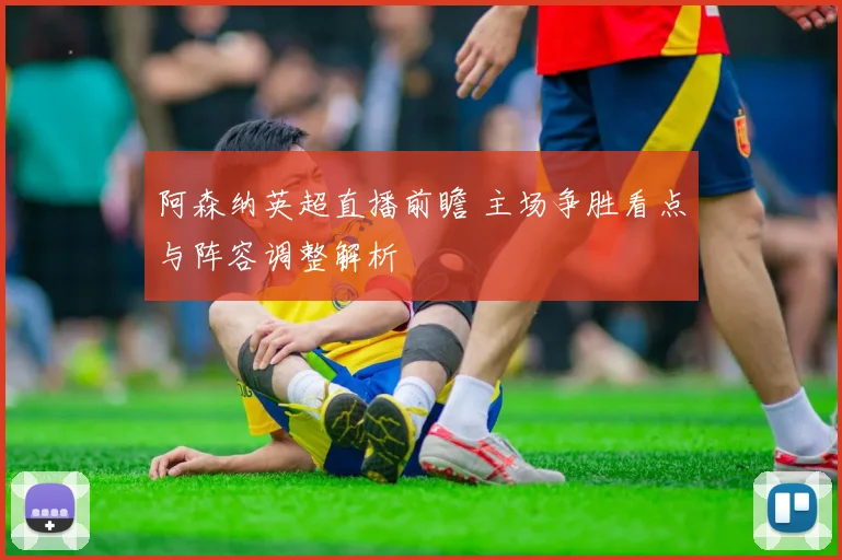 阿森纳英超直播前瞻 主场争胜看点与阵容调整解析