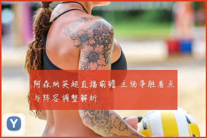阿森纳英超直播前瞻 主场争胜看点与阵容调整解析