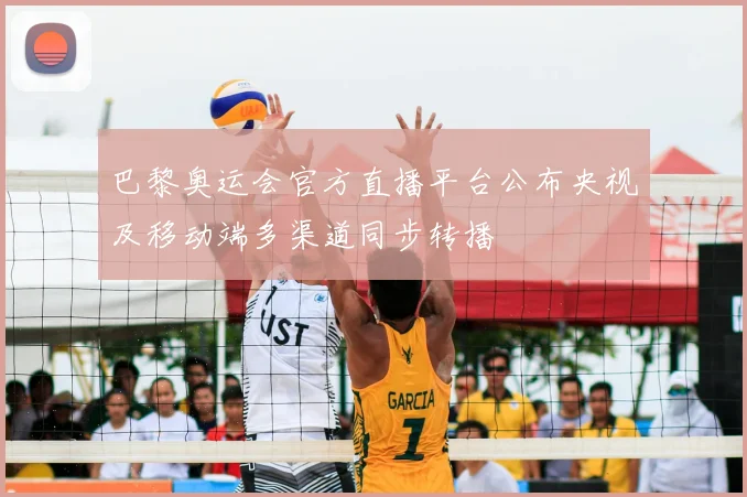 巴黎奥运会官方直播平台公布央视及移动端多渠道同步转播