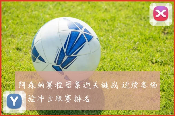 阿森纳赛程密集迎关键战 连续客场考验冲击联赛排名