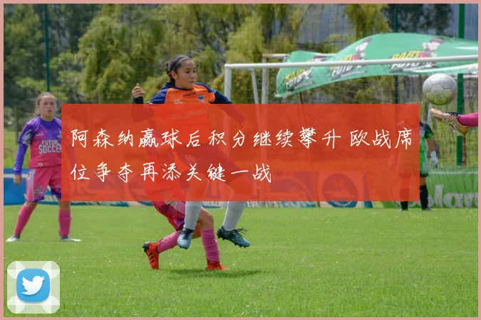 阿森纳赢球后积分继续攀升 欧战席位争夺再添关键一战