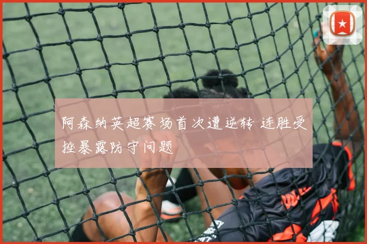 阿森纳英超赛场首次遭逆转 连胜受挫暴露防守问题